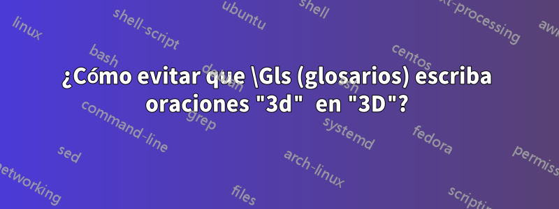 ¿Cómo evitar que \Gls (glosarios) escriba oraciones "3d" en "3D"?