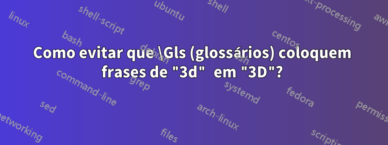 Como evitar que \Gls (glossários) coloquem frases de "3d" em "3D"?