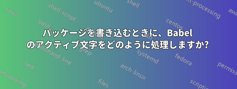 パッケージを書き込むときに、Babel のアクティブ文字をどのように処理しますか?