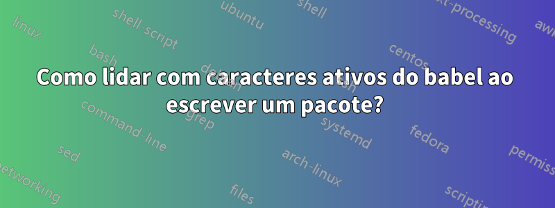 Como lidar com caracteres ativos do babel ao escrever um pacote?