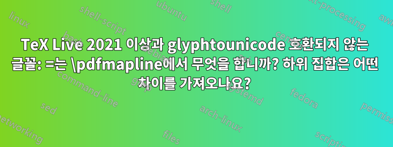 TeX Live 2021 이상과 glyphtounicode 호환되지 않는 글꼴: =는 \pdfmapline에서 무엇을 합니까? 하위 집합은 어떤 차이를 가져오나요?