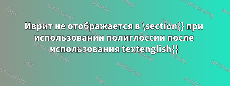 Иврит не отображается в \section{} при использовании полиглоссии после использования textenglish{}