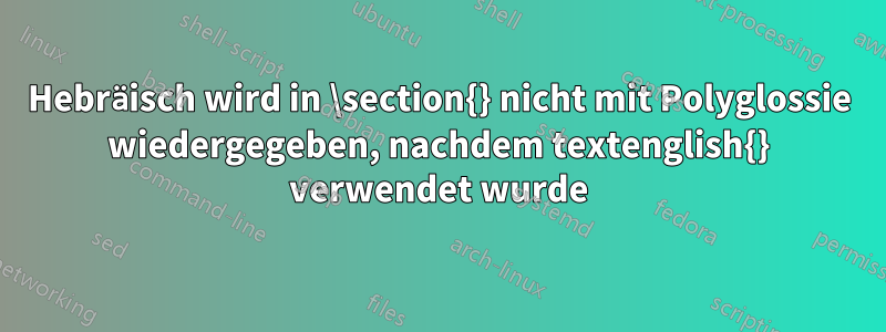 Hebräisch wird in \section{} nicht mit Polyglossie wiedergegeben, nachdem textenglish{} verwendet wurde