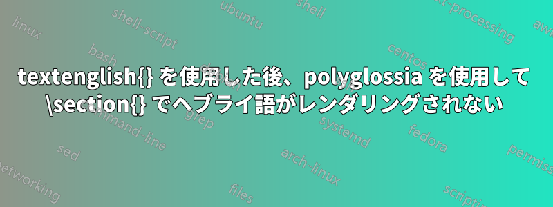 textenglish{} を使用した後、polyglossia を使用して \section{} でヘブライ語がレンダリングされない