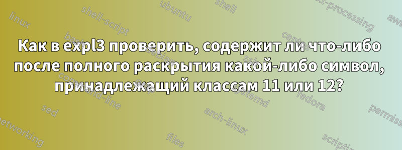 Как в expl3 проверить, содержит ли что-либо после полного раскрытия какой-либо символ, принадлежащий классам 11 или 12?