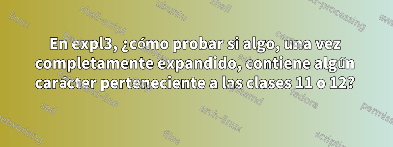 En expl3, ¿cómo probar si algo, una vez completamente expandido, contiene algún carácter perteneciente a las clases 11 o 12?
