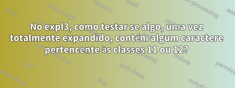 No expl3, como testar se algo, uma vez totalmente expandido, contém algum caractere pertencente às classes 11 ou 12?
