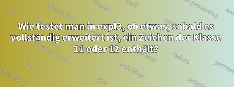 Wie testet man in expl3, ob etwas, sobald es vollständig erweitert ist, ein Zeichen der Klasse 11 oder 12 enthält?