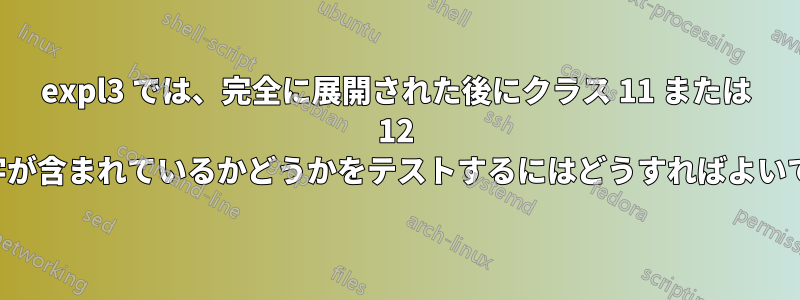 expl3 では、完全に展開された後にクラス 11 または 12 に属する文字が含まれているかどうかをテストするにはどうすればよいでしょうか。