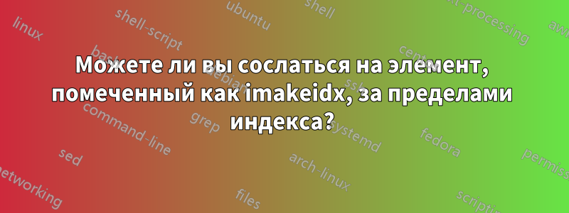 Можете ли вы сослаться на элемент, помеченный как imakeidx, за пределами индекса?