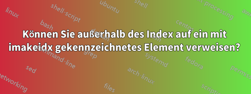 Können Sie außerhalb des Index auf ein mit imakeidx gekennzeichnetes Element verweisen?