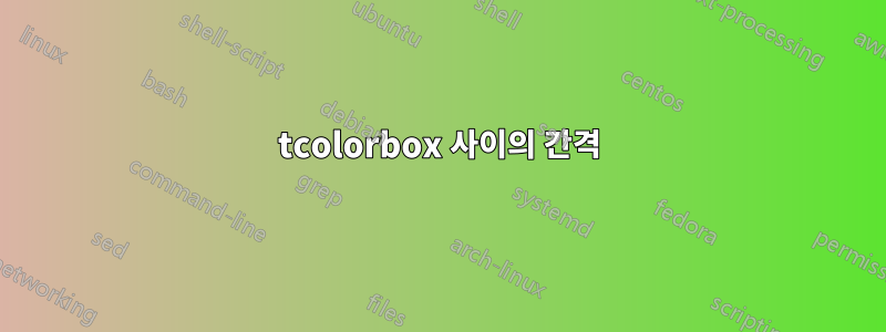 tcolorbox 사이의 간격