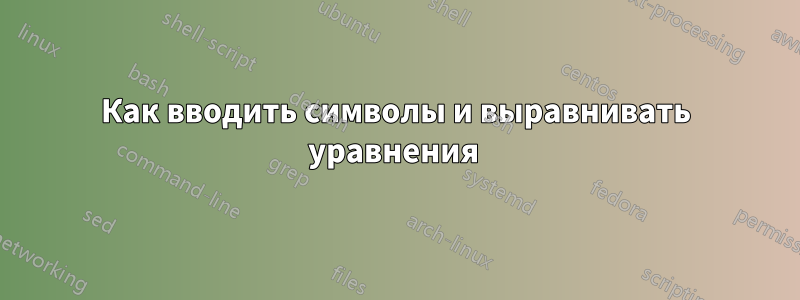 Как вводить символы и выравнивать уравнения 