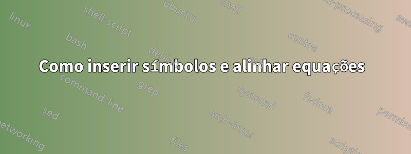 Como inserir símbolos e alinhar equações 