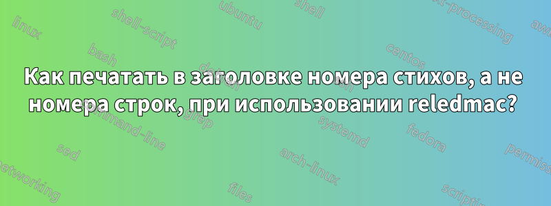 Как печатать в заголовке номера стихов, а не номера строк, при использовании reledmac?