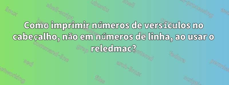 Como imprimir números de versículos no cabeçalho, não em números de linha, ao usar o reledmac?