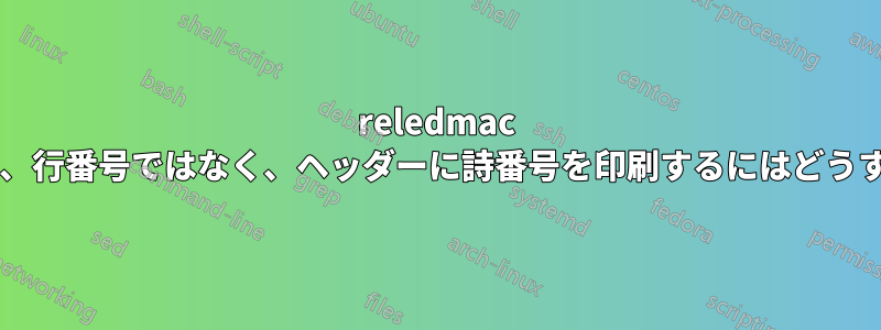 reledmac を使用するときに、行番号ではなく、ヘッダーに詩番号を印刷するにはどうすればよいですか?