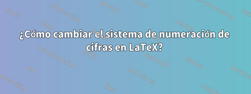 ¿Cómo cambiar el sistema de numeración de cifras en LaTeX?