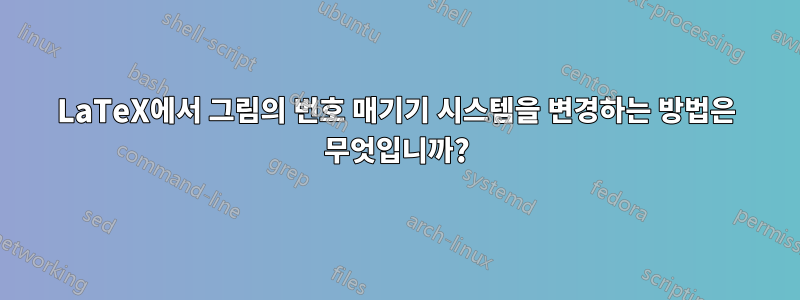 LaTeX에서 그림의 번호 매기기 시스템을 변경하는 방법은 무엇입니까?