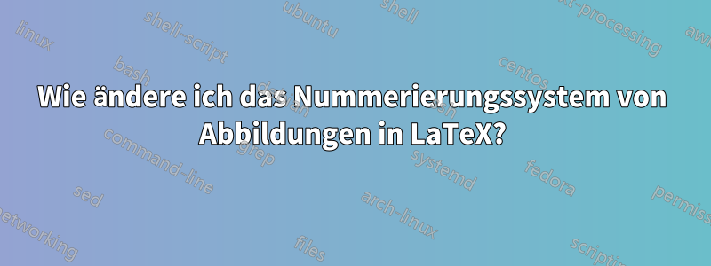 Wie ändere ich das Nummerierungssystem von Abbildungen in LaTeX?