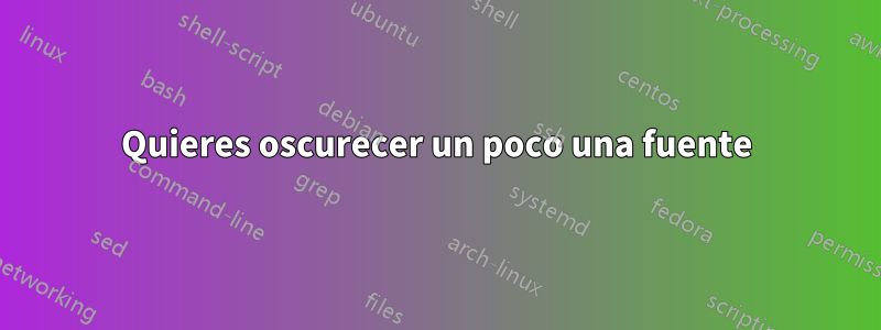 Quieres oscurecer un poco una fuente