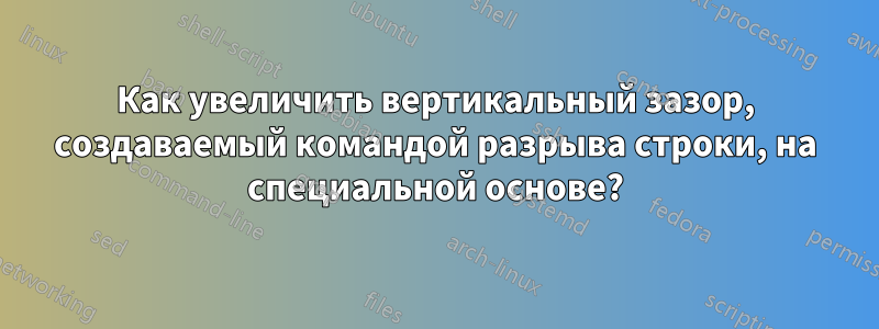 Как увеличить вертикальный зазор, создаваемый командой разрыва строки, на специальной основе?