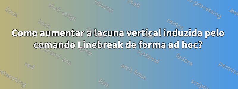 Como aumentar a lacuna vertical induzida pelo comando Linebreak de forma ad hoc?