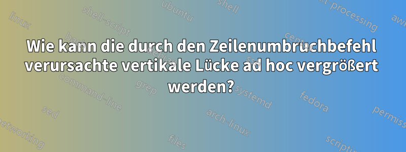 Wie kann die durch den Zeilenumbruchbefehl verursachte vertikale Lücke ad hoc vergrößert werden?