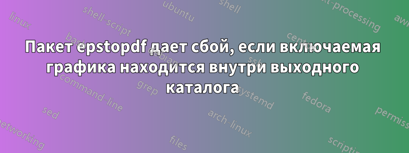 Пакет epstopdf дает сбой, если включаемая графика находится внутри выходного каталога