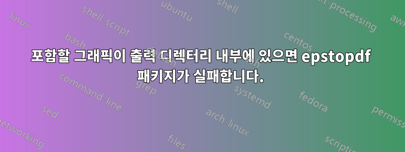 포함할 그래픽이 출력 디렉터리 내부에 있으면 epstopdf 패키지가 실패합니다.