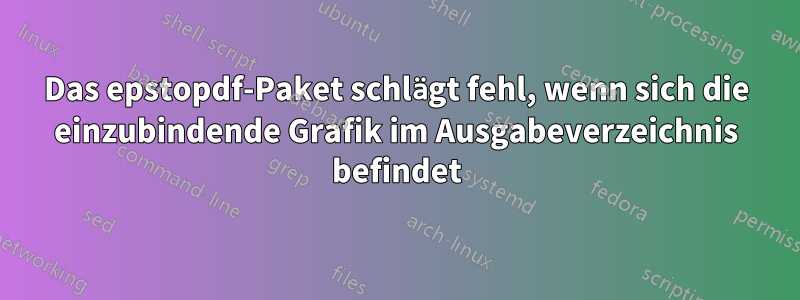 Das epstopdf-Paket schlägt fehl, wenn sich die einzubindende Grafik im Ausgabeverzeichnis befindet