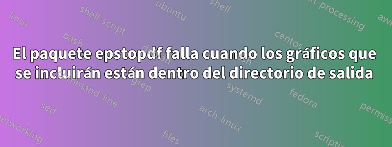 El paquete epstopdf falla cuando los gráficos que se incluirán están dentro del directorio de salida