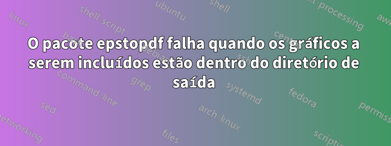 O pacote epstopdf falha quando os gráficos a serem incluídos estão dentro do diretório de saída