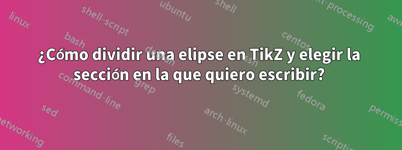 ¿Cómo dividir una elipse en TikZ y elegir la sección en la que quiero escribir?