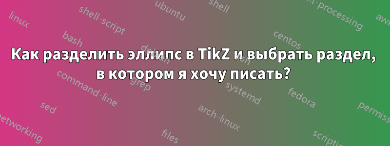 Как разделить эллипс в TikZ и выбрать раздел, в котором я хочу писать?