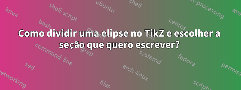 Como dividir uma elipse no TikZ e escolher a seção que quero escrever?