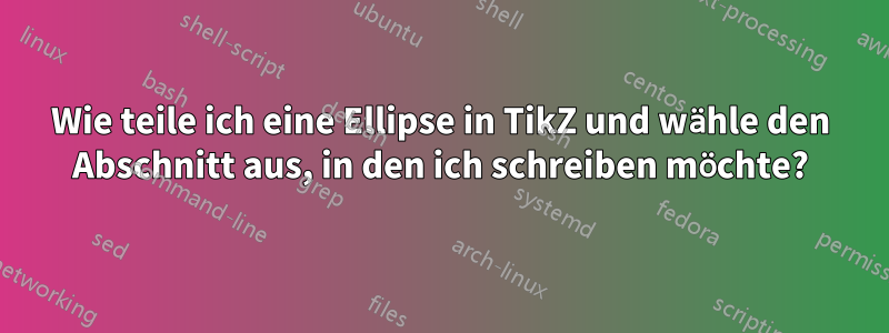 Wie teile ich eine Ellipse in TikZ und wähle den Abschnitt aus, in den ich schreiben möchte?