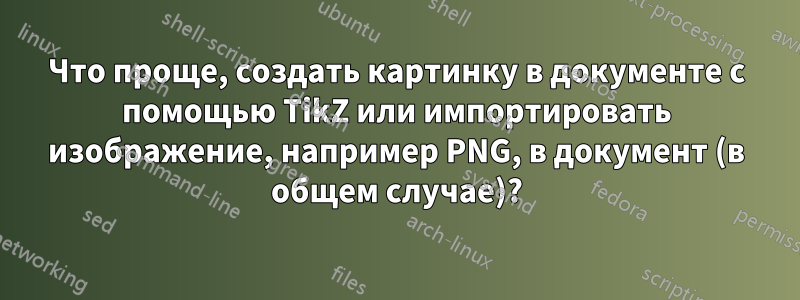 Что проще, создать картинку в документе с помощью TikZ или импортировать изображение, например PNG, в документ (в общем случае)?