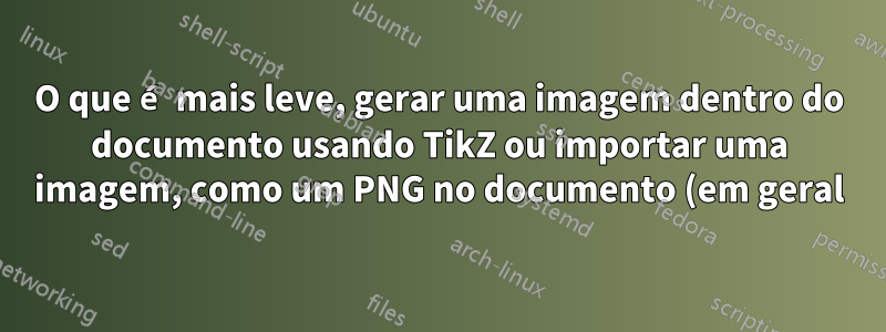 O que é mais leve, gerar uma imagem dentro do documento usando TikZ ou importar uma imagem, como um PNG no documento (em geral)?