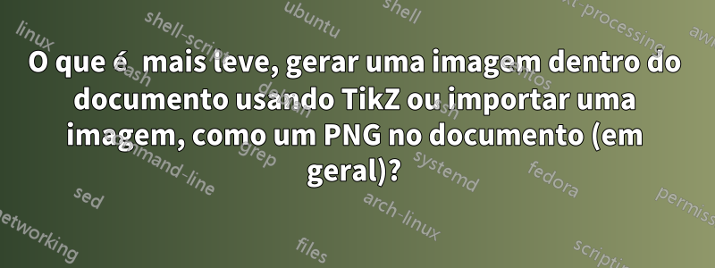 O que é mais leve, gerar uma imagem dentro do documento usando TikZ ou importar uma imagem, como um PNG no documento (em geral)?