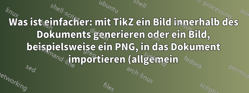 Was ist einfacher: mit TikZ ein Bild innerhalb des Dokuments generieren oder ein Bild, beispielsweise ein PNG, in das Dokument importieren (allgemein)?