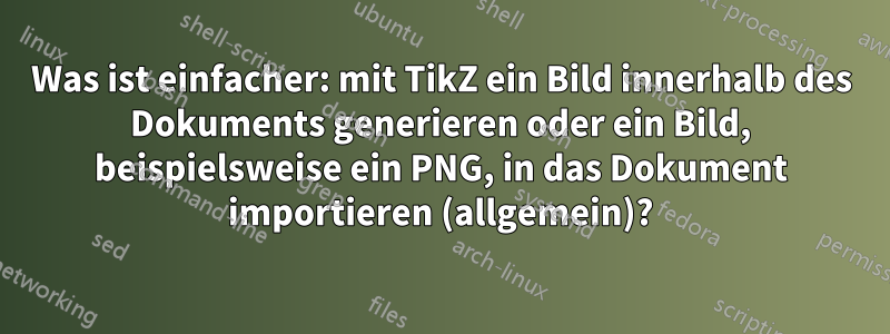 Was ist einfacher: mit TikZ ein Bild innerhalb des Dokuments generieren oder ein Bild, beispielsweise ein PNG, in das Dokument importieren (allgemein)?