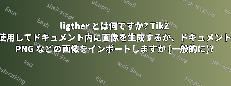 ligther とは何ですか? TikZ を使用してドキュメント内に画像を生成するか、ドキュメントに PNG などの画像をインポートしますか (一般的に)?