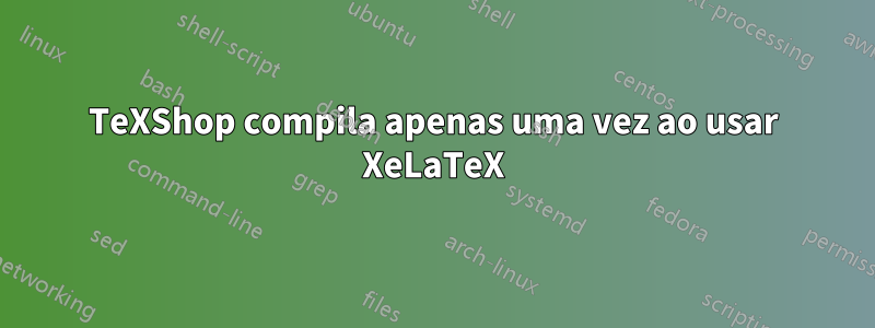 TeXShop compila apenas uma vez ao usar XeLaTeX