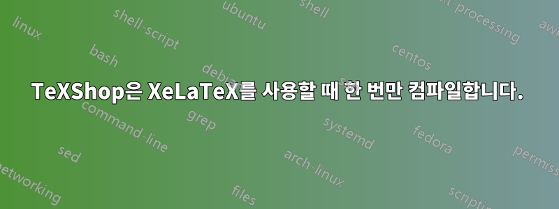 TeXShop은 XeLaTeX를 사용할 때 한 번만 컴파일합니다.