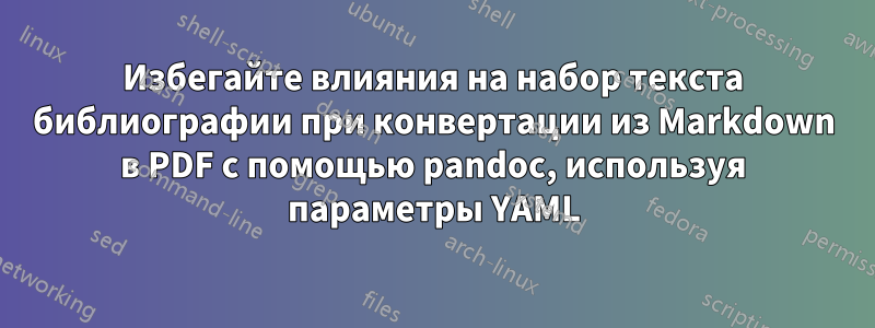 Избегайте влияния на набор текста библиографии при конвертации из Markdown в PDF с помощью pandoc, используя параметры YAML