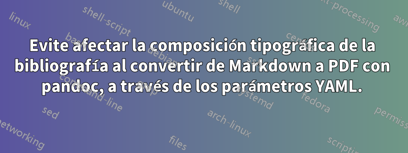 Evite afectar la composición tipográfica de la bibliografía al convertir de Markdown a PDF con pandoc, a través de los parámetros YAML.
