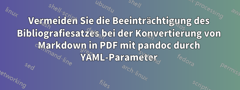 Vermeiden Sie die Beeinträchtigung des Bibliografiesatzes bei der Konvertierung von Markdown in PDF mit pandoc durch YAML-Parameter