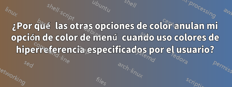 ¿Por qué las otras opciones de color anulan mi opción de color de menú cuando uso colores de hiperreferencia especificados por el usuario?