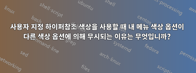 사용자 지정 하이퍼참조 색상을 사용할 때 내 메뉴 색상 옵션이 다른 색상 옵션에 의해 무시되는 이유는 무엇입니까?